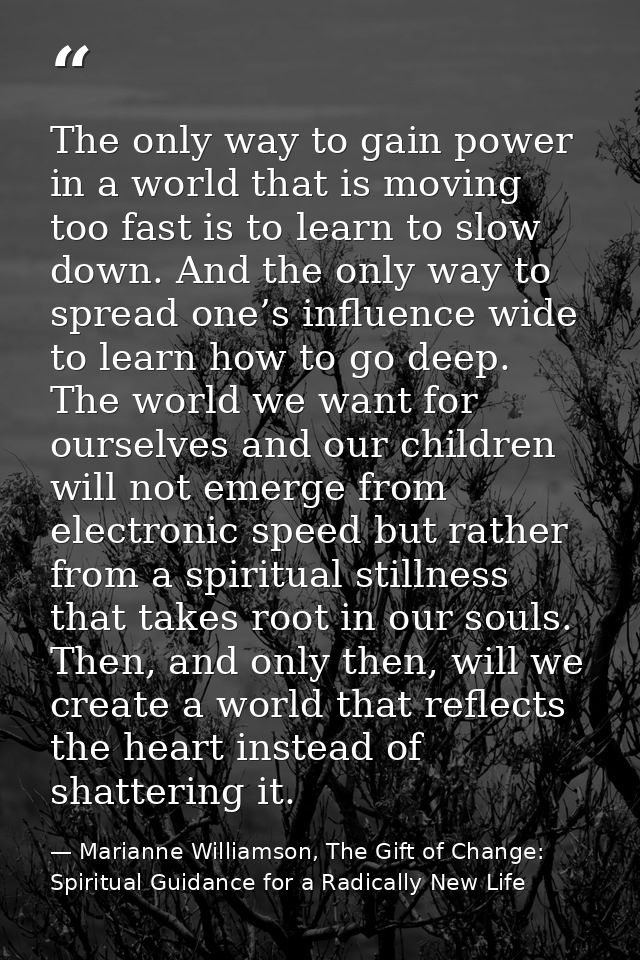 The only way to gain power in a world that is moving too fast is to learn to slow down. And the only way to spread one’s — Marianne Williamson, The Gift of Change: Spiritual Guidance for a Radically New Life