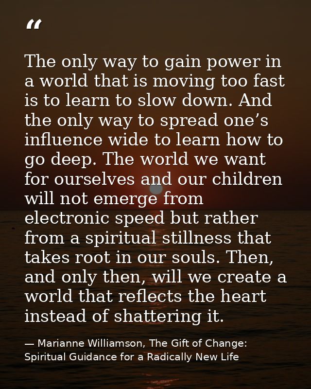 The only way to gain power in a world that is moving too fast is to learn to slow down. And the only way to spread one’s — Marianne Williamson, The Gift of Change: Spiritual Guidance for a Radically New Life