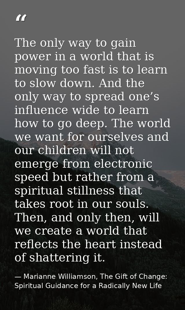 The only way to gain power in a world that is moving too fast is to learn to slow down. And the only way to spread one’s — Marianne Williamson, The Gift of Change: Spiritual Guidance for a Radically New Life