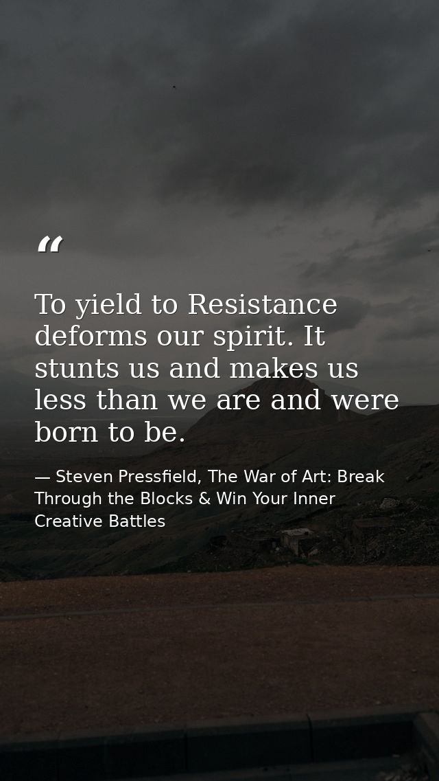 To yield to Resistance deforms our spirit. It stunts us and makes us less than we are and were born to be. — Steven Pressfield, The War of Art: Break Through the Blocks & Win Your Inner Creative Battles