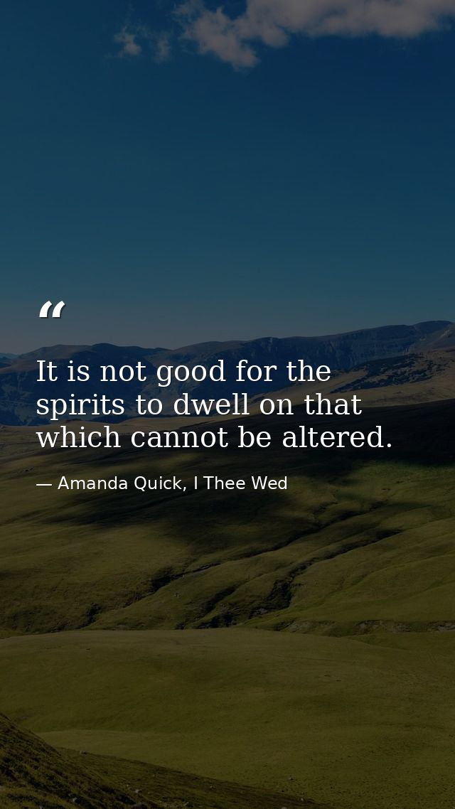 It is not good for the spirits to dwell on that which cannot be altered. — Amanda Quick, I Thee Wed