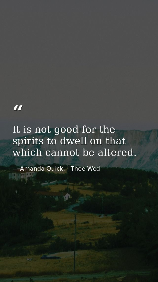 It is not good for the spirits to dwell on that which cannot be altered. — Amanda Quick, I Thee Wed