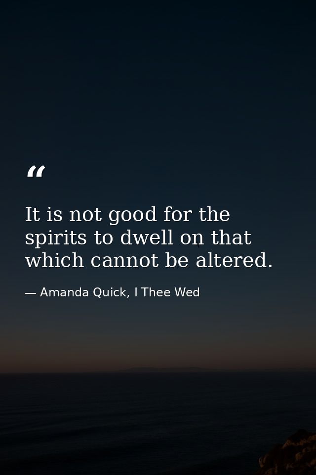 It is not good for the spirits to dwell on that which cannot be altered. — Amanda Quick, I Thee Wed