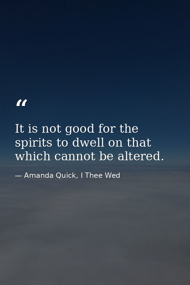 It is not good for the spirits to dwell on that which cannot be altered. — Amanda Quick, I Thee Wed
