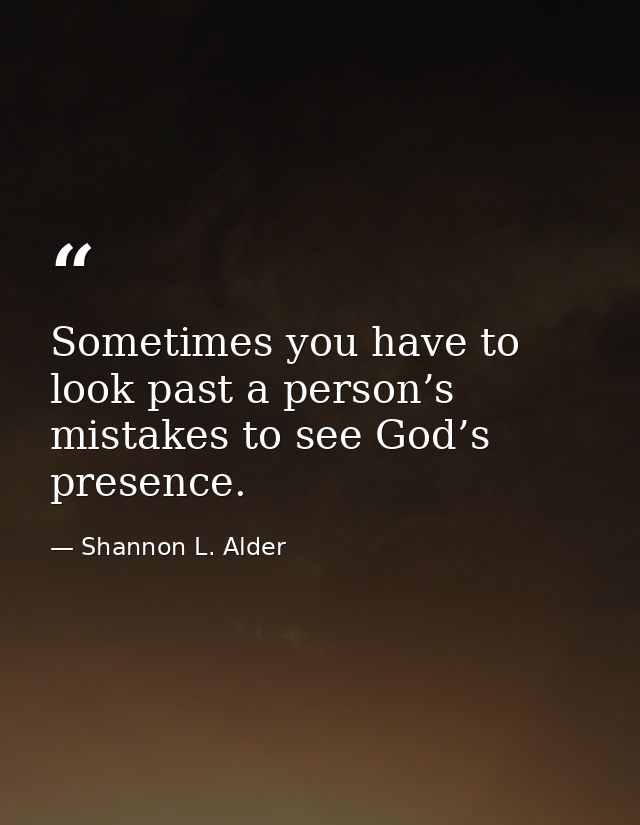 Sometimes you have to look past a person’s mistakes to see God’s presence. — Shannon L. Alder