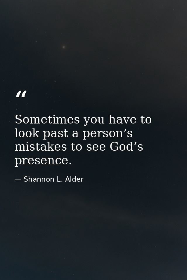 Sometimes you have to look past a person’s mistakes to see God’s presence. — Shannon L. Alder