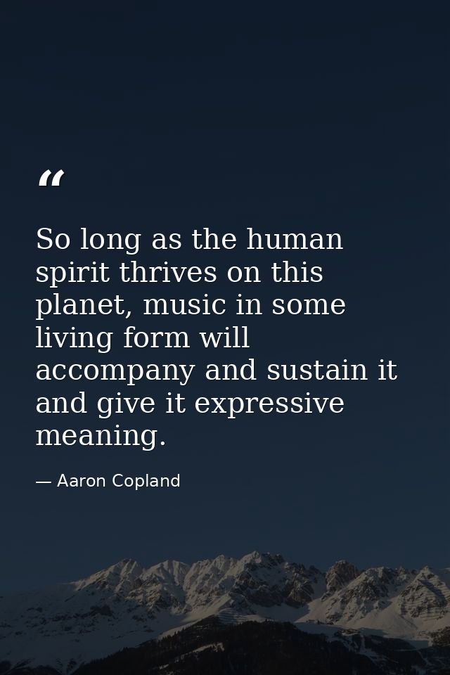 So long as the human spirit thrives on this planet, music in some living form will accompany and sustain it and give it  — Aaron Copland
