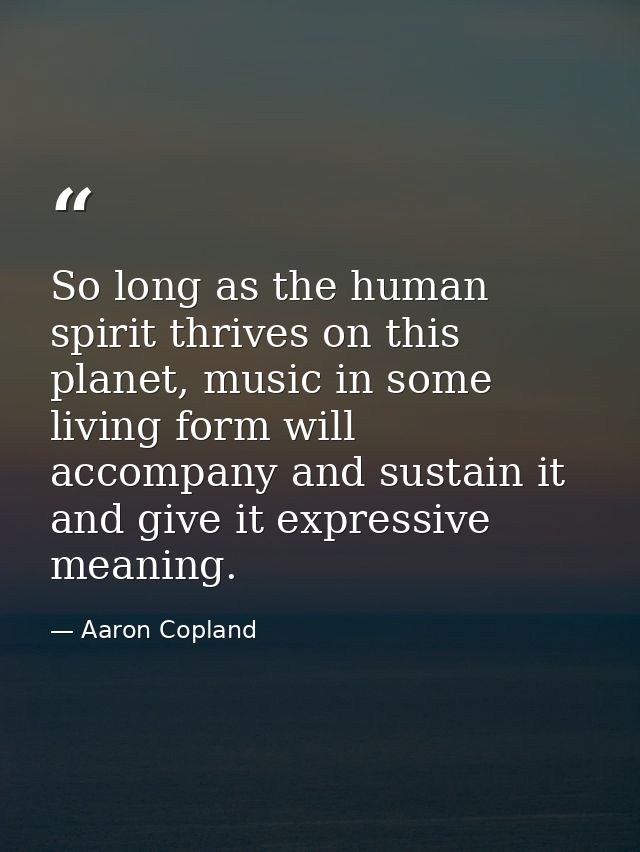 So long as the human spirit thrives on this planet, music in some living form will accompany and sustain it and give it  — Aaron Copland