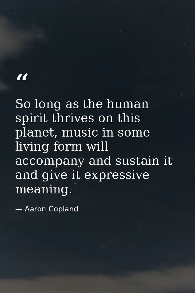So long as the human spirit thrives on this planet, music in some living form will accompany and sustain it and give it  — Aaron Copland
