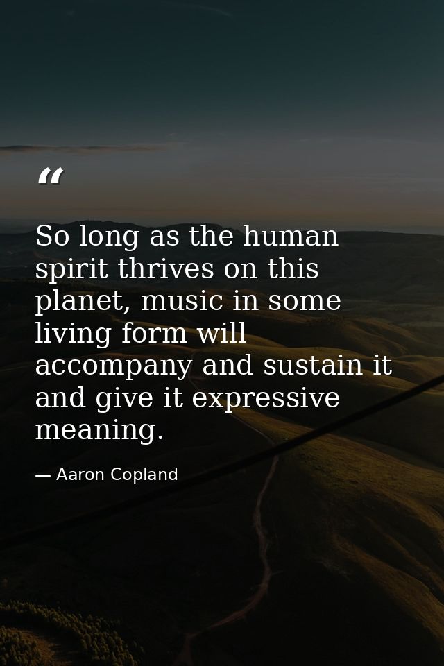 So long as the human spirit thrives on this planet, music in some living form will accompany and sustain it and give it  — Aaron Copland