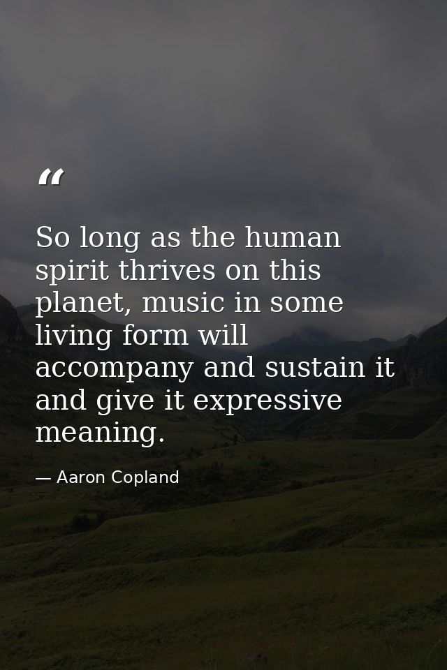 So long as the human spirit thrives on this planet, music in some living form will accompany and sustain it and give it  — Aaron Copland