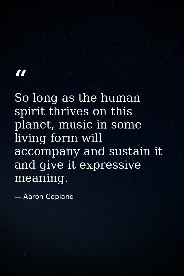 So long as the human spirit thrives on this planet, music in some living form will accompany and sustain it and give it  — Aaron Copland