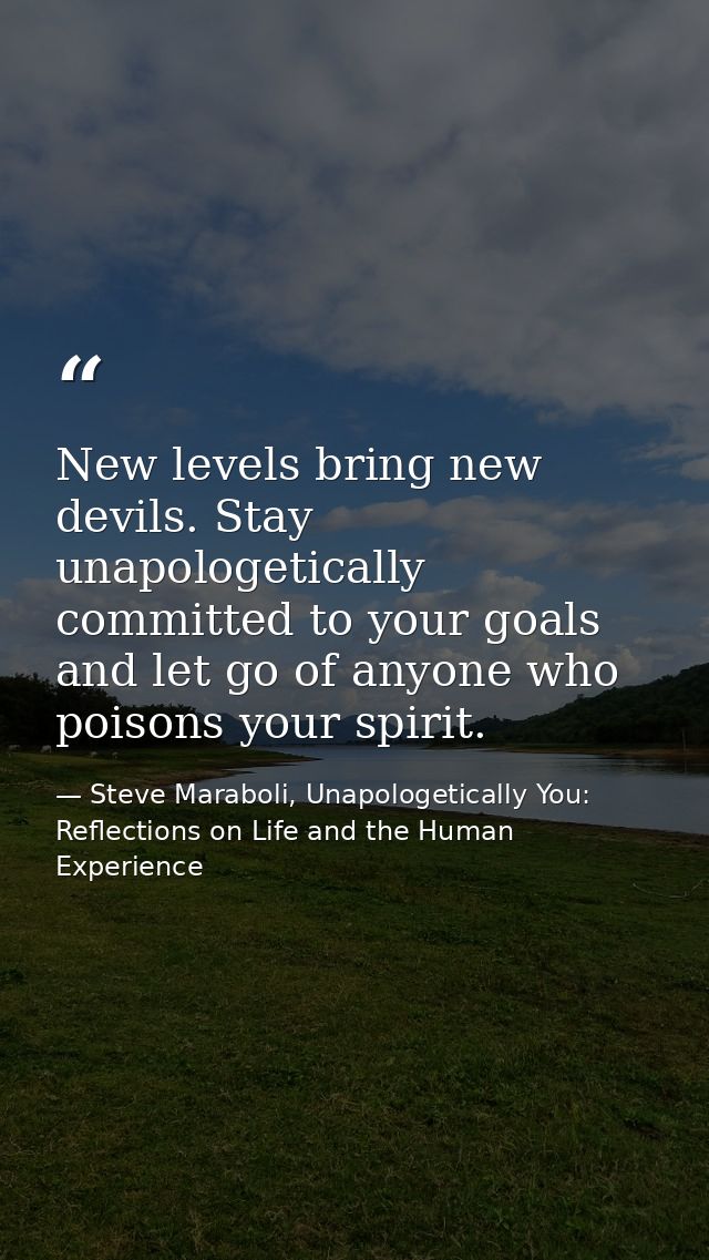 New levels bring new devils. Stay unapologetically committed to your goals and let go of anyone who poisons your spirit. — Steve Maraboli, Unapologetically You: Reflections on Life and the Human Experience