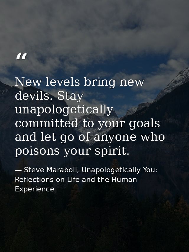 New levels bring new devils. Stay unapologetically committed to your goals and let go of anyone who poisons your spirit. — Steve Maraboli, Unapologetically You: Reflections on Life and the Human Experience