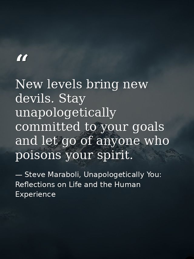 New levels bring new devils. Stay unapologetically committed to your goals and let go of anyone who poisons your spirit. — Steve Maraboli, Unapologetically You: Reflections on Life and the Human Experience