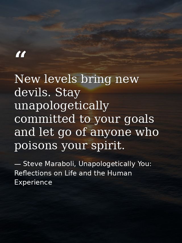 New levels bring new devils. Stay unapologetically committed to your goals and let go of anyone who poisons your spirit. — Steve Maraboli, Unapologetically You: Reflections on Life and the Human Experience