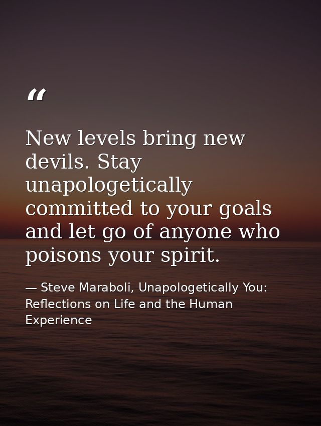 New levels bring new devils. Stay unapologetically committed to your goals and let go of anyone who poisons your spirit. — Steve Maraboli, Unapologetically You: Reflections on Life and the Human Experience
