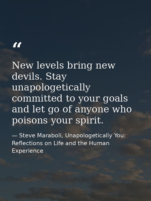 New levels bring new devils. Stay unapologetically committed to your goals and let go of anyone who poisons your spirit. — Steve Maraboli, Unapologetically You: Reflections on Life and the Human Experience