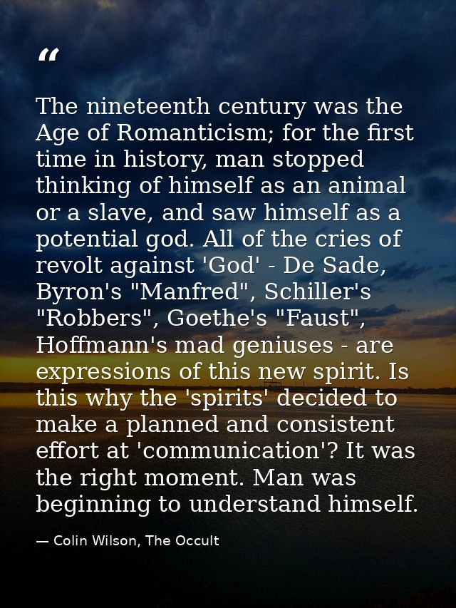 The nineteenth century was the Age of Romanticism; for the first time in history, man stopped thinking of himself as an  — Colin Wilson, The Occult