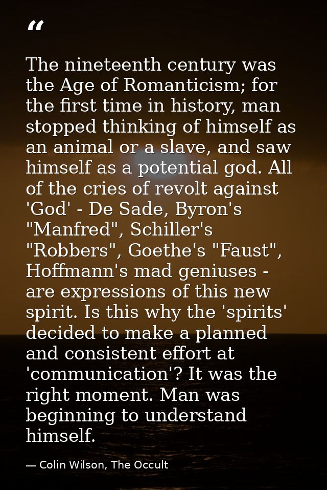 The nineteenth century was the Age of Romanticism; for the first time in history, man stopped thinking of himself as an  — Colin Wilson, The Occult