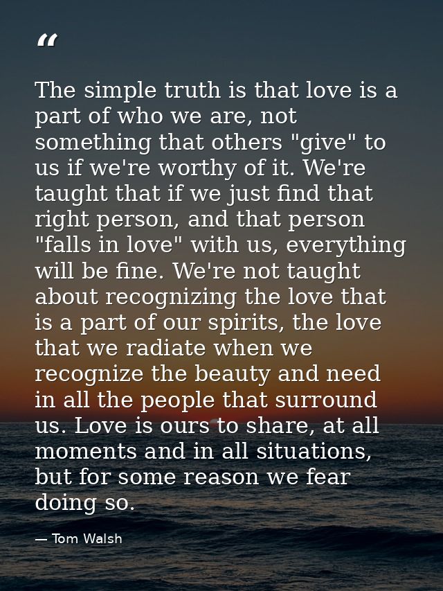 The simple truth is that love is a part of who we are, not something that others "give" to us if we're worthy of it. We' — Tom Walsh