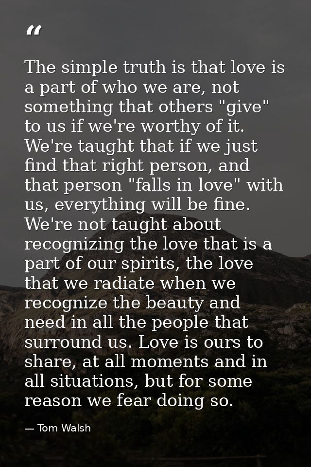 The simple truth is that love is a part of who we are, not something that others "give" to us if we're worthy of it. We' — Tom Walsh