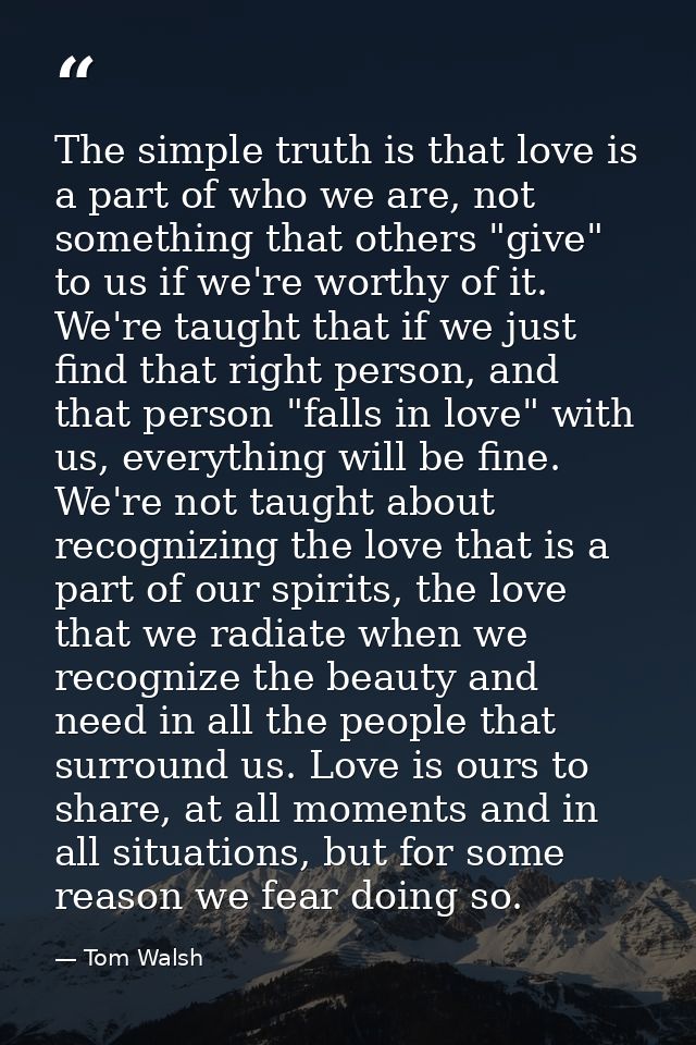 The simple truth is that love is a part of who we are, not something that others "give" to us if we're worthy of it. We' — Tom Walsh