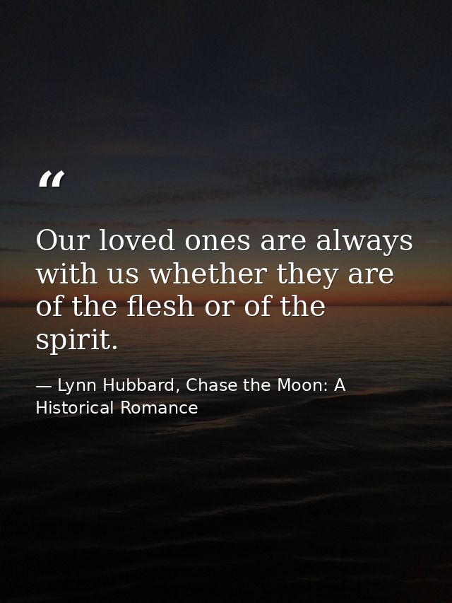 Our loved ones are always with us whether they are of the flesh or of the spirit. — Lynn Hubbard, Chase the Moon: A Historical Romance