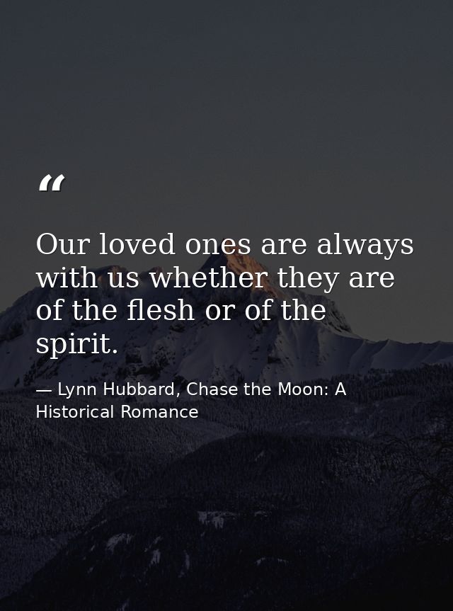 Our loved ones are always with us whether they are of the flesh or of the spirit. — Lynn Hubbard, Chase the Moon: A Historical Romance
