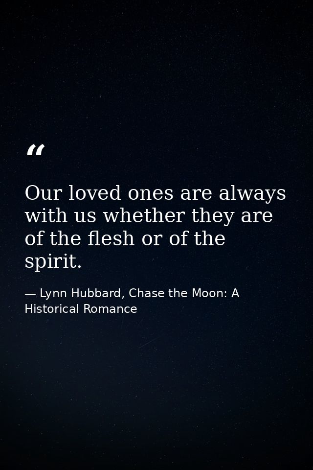 Our loved ones are always with us whether they are of the flesh or of the spirit. — Lynn Hubbard, Chase the Moon: A Historical Romance