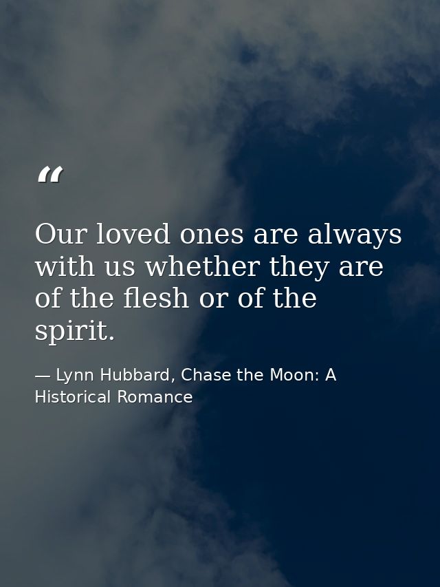 Our loved ones are always with us whether they are of the flesh or of the spirit. — Lynn Hubbard, Chase the Moon: A Historical Romance