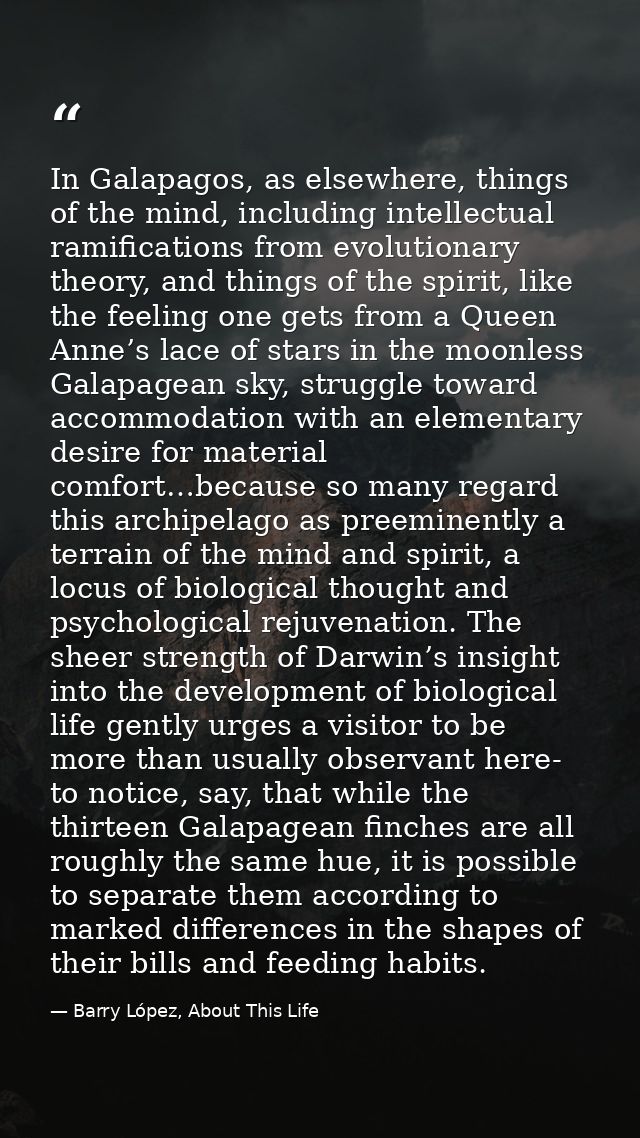 In Galapagos, as elsewhere, things of the mind, including intellectual ramifications from evolutionary theory, and thing — Barry López, About This Life