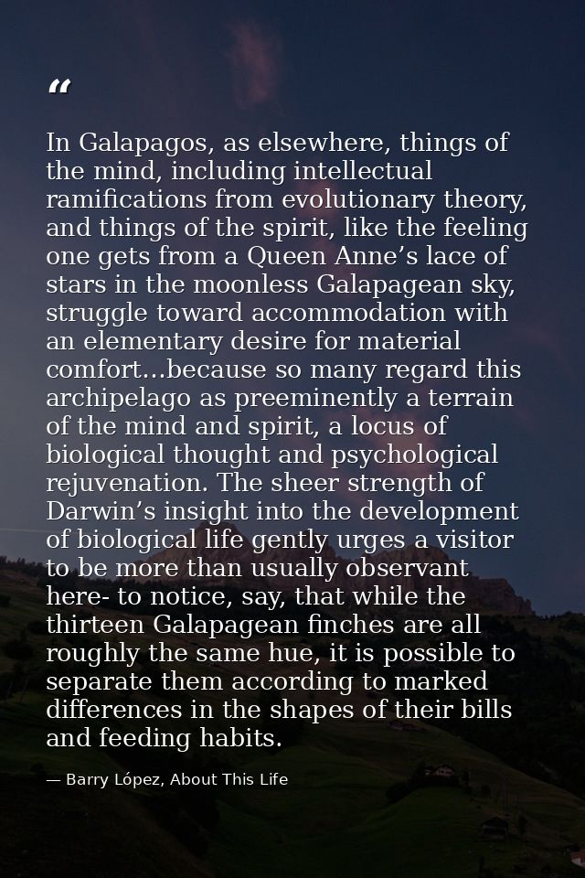 In Galapagos, as elsewhere, things of the mind, including intellectual ramifications from evolutionary theory, and thing — Barry López, About This Life