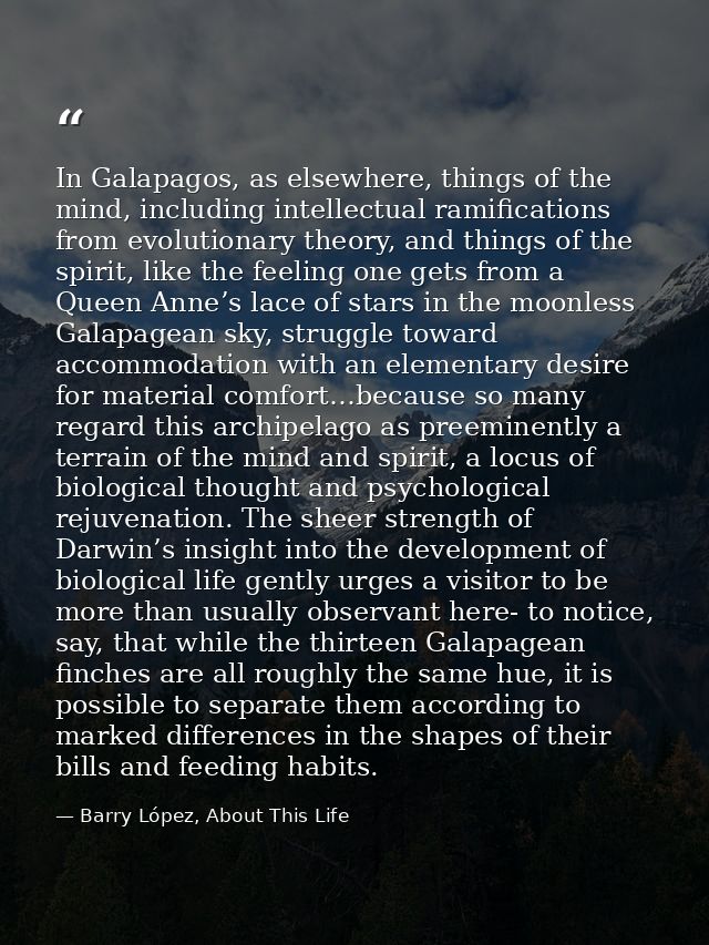 In Galapagos, as elsewhere, things of the mind, including intellectual ramifications from evolutionary theory, and thing — Barry López, About This Life