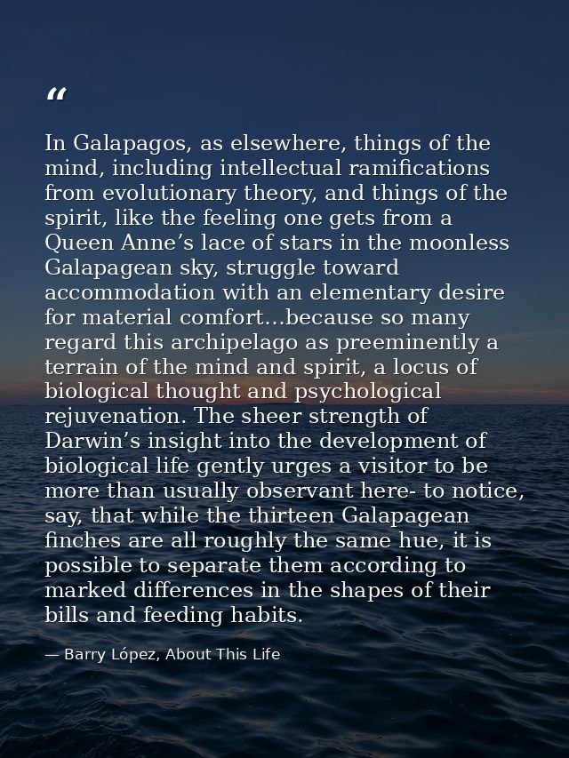 In Galapagos, as elsewhere, things of the mind, including intellectual ramifications from evolutionary theory, and thing — Barry López, About This Life