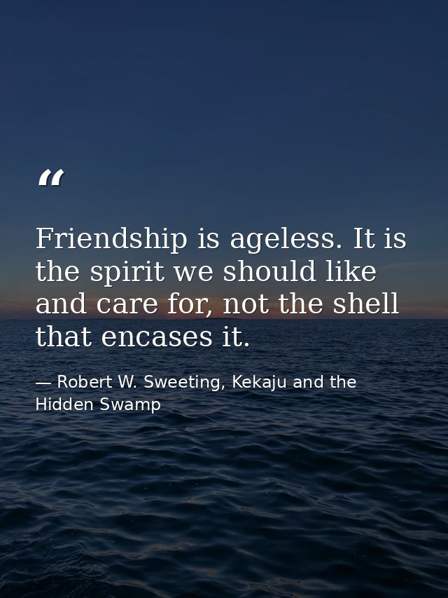 Friendship is ageless. It is the spirit we should like and care for, not the shell that encases it. — Robert W. Sweeting, Kekaju and the Hidden Swamp
