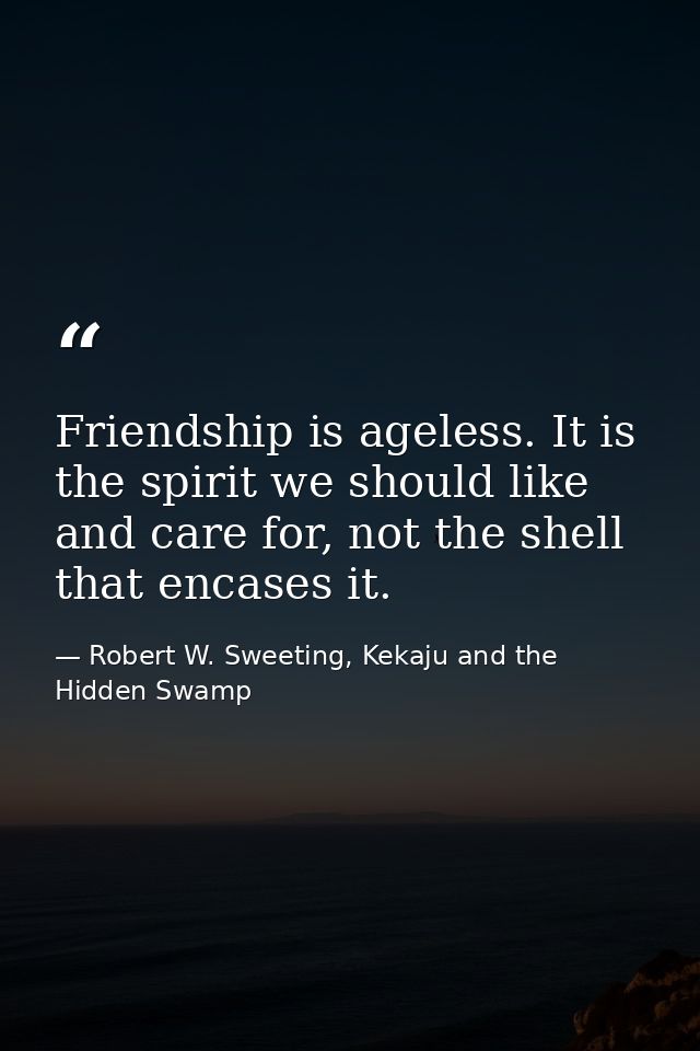 Friendship is ageless. It is the spirit we should like and care for, not the shell that encases it. — Robert W. Sweeting, Kekaju and the Hidden Swamp