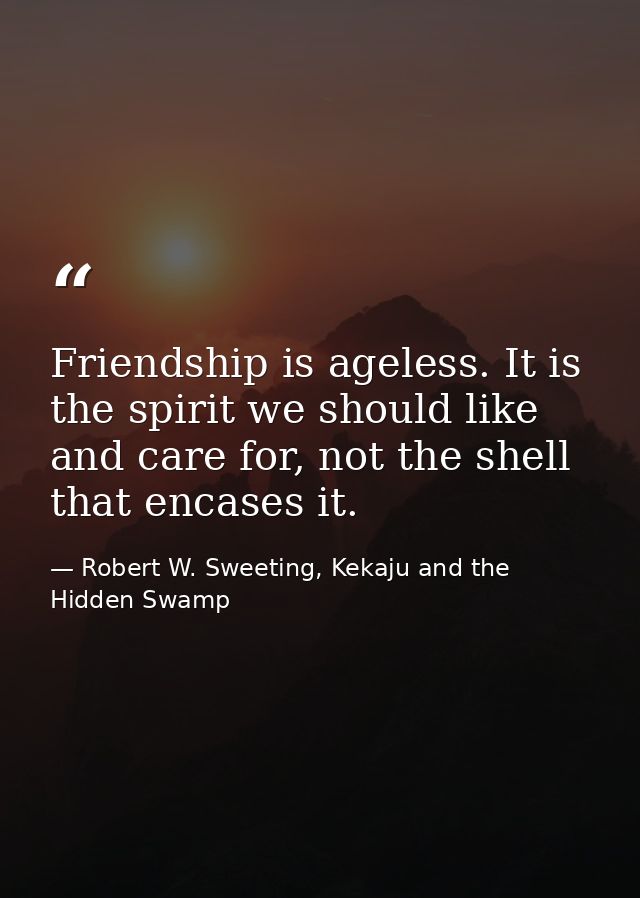 Friendship is ageless. It is the spirit we should like and care for, not the shell that encases it. — Robert W. Sweeting, Kekaju and the Hidden Swamp