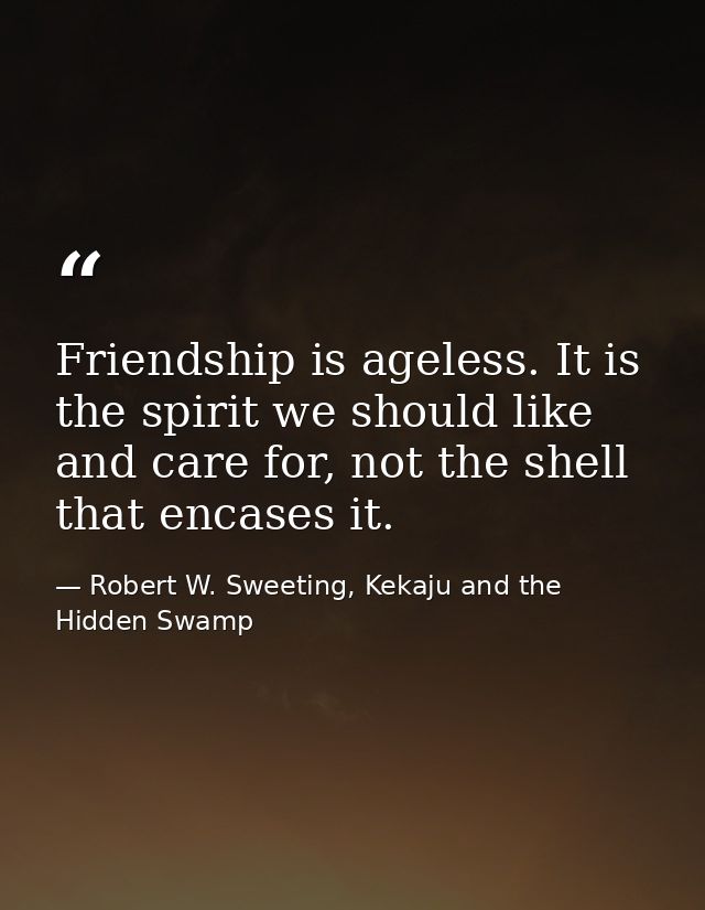 Friendship is ageless. It is the spirit we should like and care for, not the shell that encases it. — Robert W. Sweeting, Kekaju and the Hidden Swamp