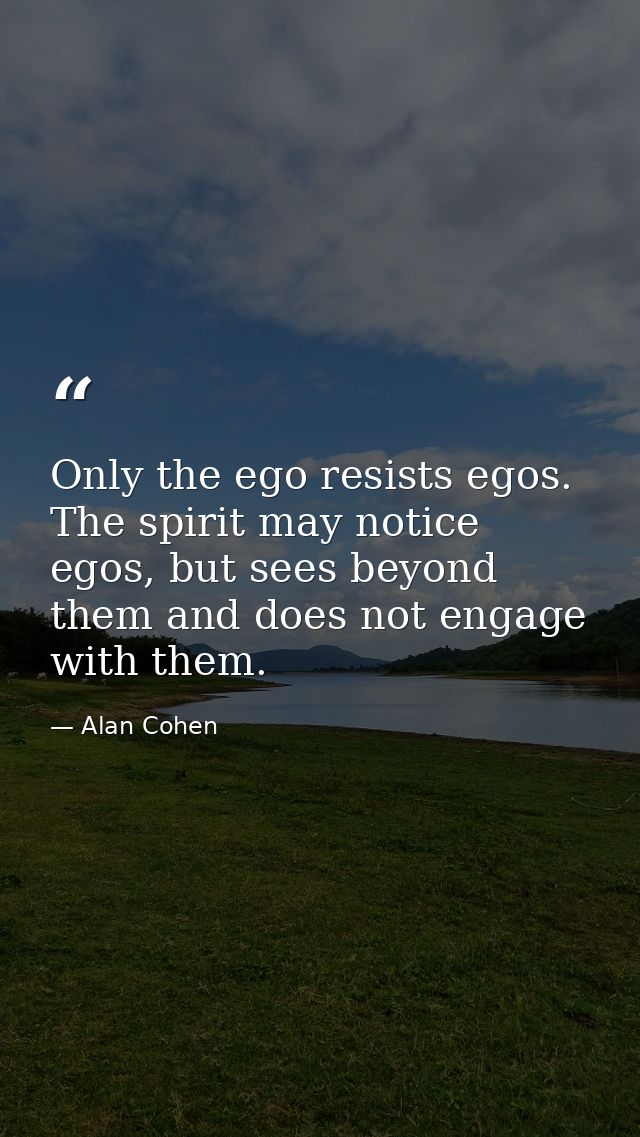 Only the ego resists egos. The spirit may notice egos, but sees beyond them and does not engage with them. — Alan Cohen
