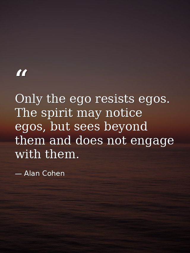 Only the ego resists egos. The spirit may notice egos, but sees beyond them and does not engage with them. — Alan Cohen