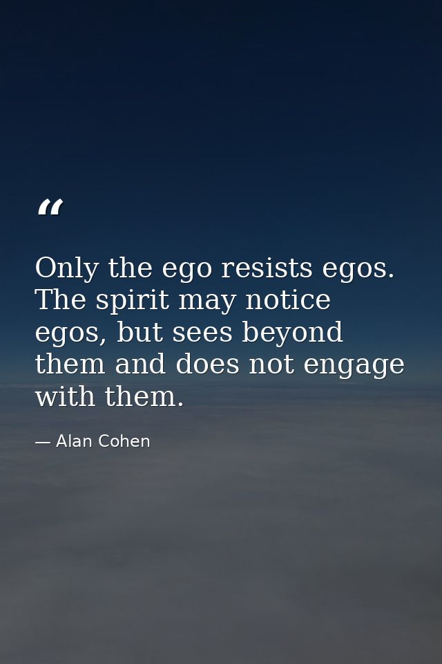 Only the ego resists egos. The spirit may notice egos, but sees beyond them and does not engage with them. — Alan Cohen