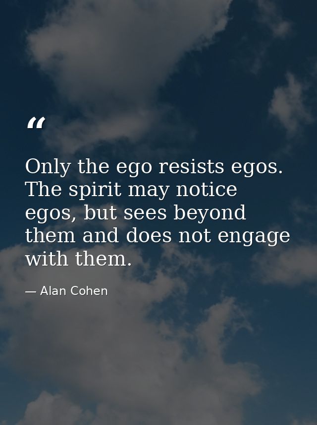 Only the ego resists egos. The spirit may notice egos, but sees beyond them and does not engage with them. — Alan Cohen