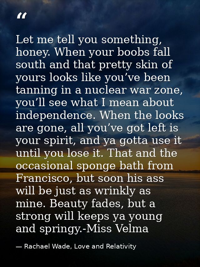 Let me tell you something, honey. When your boobs fall south and that pretty skin of yours looks like you’ve been tannin — Rachael Wade, Love and Relativity