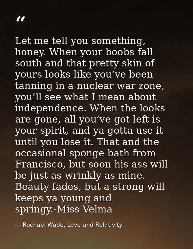 Let me tell you something, honey. When your boobs fall south and that pretty skin of yours looks like you’ve been tannin — Rachael Wade, Love and Relativity