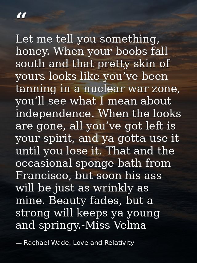 Let me tell you something, honey. When your boobs fall south and that pretty skin of yours looks like you’ve been tannin — Rachael Wade, Love and Relativity