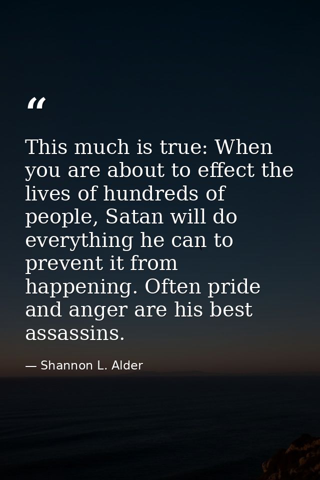 This much is true: When you are about to effect the lives of hundreds of people, Satan will do everything he can to prev — Shannon L. Alder