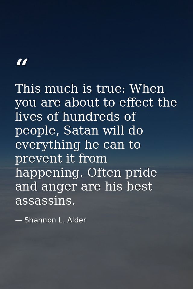 This much is true: When you are about to effect the lives of hundreds of people, Satan will do everything he can to prev — Shannon L. Alder
