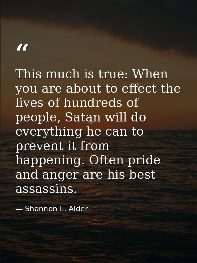 This much is true: When you are about to effect the lives of hundreds of people, Satan will do everything he can to prev — Shannon L. Alder