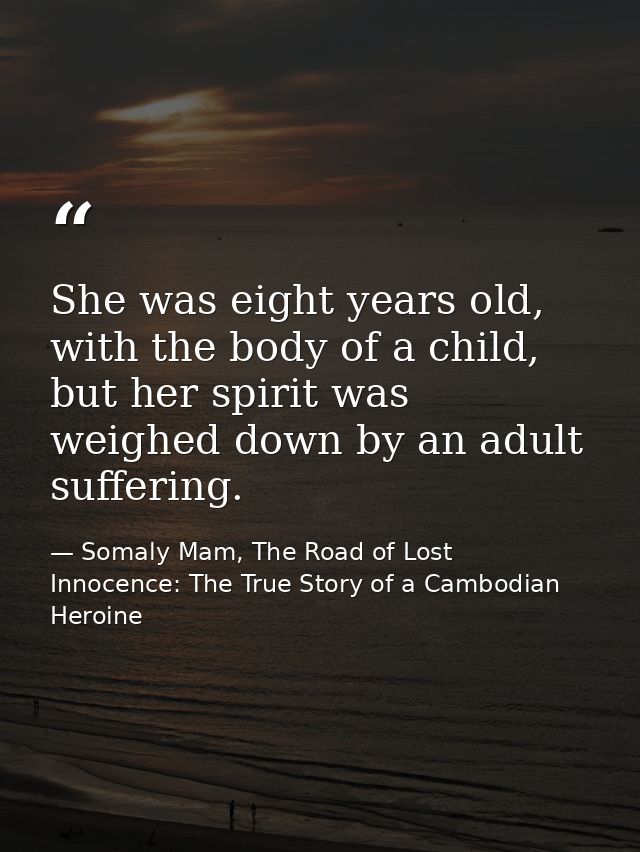 She was eight years old, with the body of a child, but her spirit was weighed down by an adult suffering. — Somaly Mam, The Road of Lost Innocence: The True Story of a Cambodian Heroine